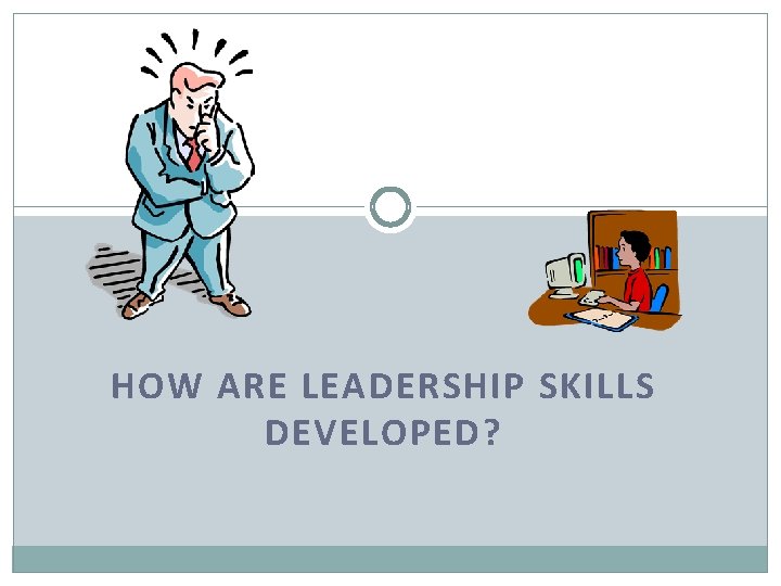 HOW ARE LEADERSHIP SKILLS DEVELOPED? 
