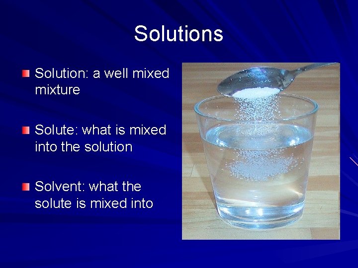 Solutions Solution: a well mixed mixture Solute: what is mixed into the solution Solvent: