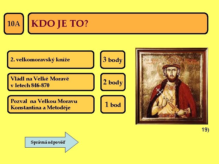 10 A KDO JE TO? 2. velkomoravský kníže 3 body Vládl na Velké Moravě