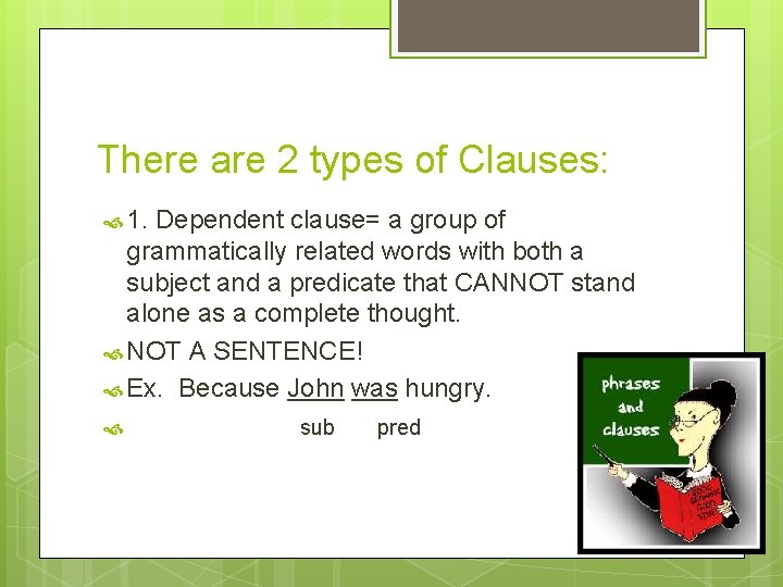 There are 2 types of Clauses: 1. Dependent clause= a group of grammatically related