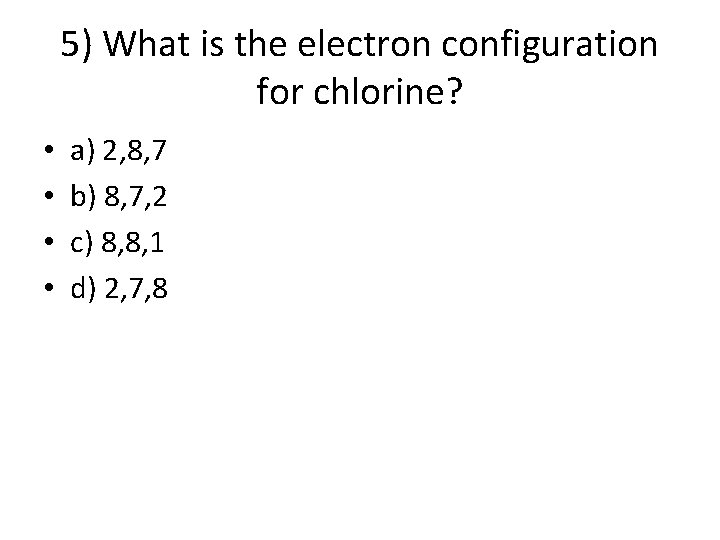 5) What is the electron configuration for chlorine? • • a) 2, 8, 7 5) What is the electron configuration for chlorine? • • a) 2, 8, 7