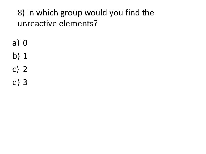 8) In which group would you find the unreactive elements? a) b) c) d) 8) In which group would you find the unreactive elements? a) b) c) d)
