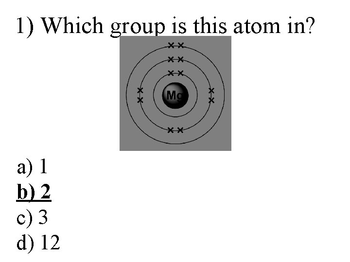 1) Which group is this atom in? a) 1 b) 2 c) 3 d) 1) Which group is this atom in? a) 1 b) 2 c) 3 d)