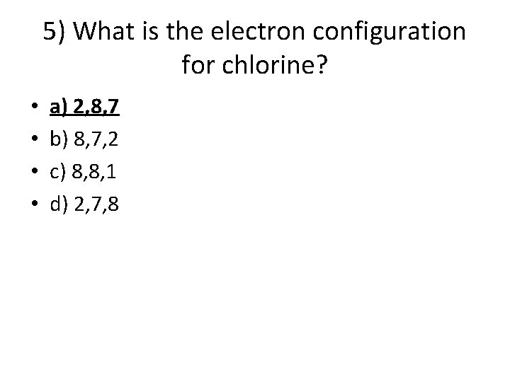 5) What is the electron configuration for chlorine? • • a) 2, 8, 7 5) What is the electron configuration for chlorine? • • a) 2, 8, 7