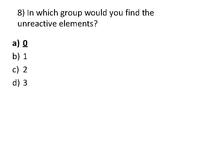8) In which group would you find the unreactive elements? a) b) c) d) 8) In which group would you find the unreactive elements? a) b) c) d)