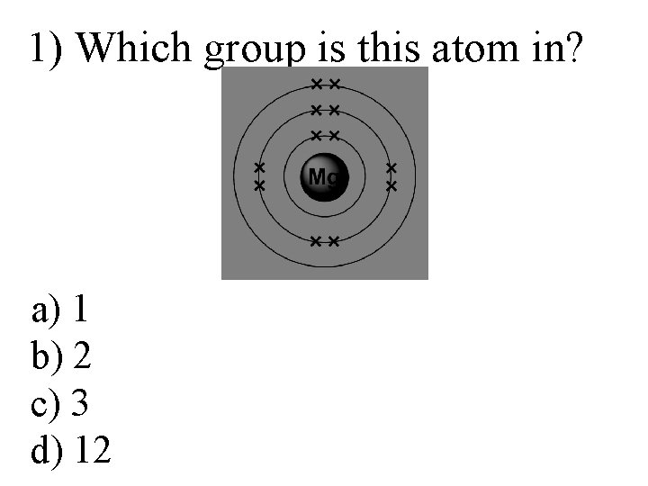 1) Which group is this atom in? a) 1 b) 2 c) 3 d) 1) Which group is this atom in? a) 1 b) 2 c) 3 d)
