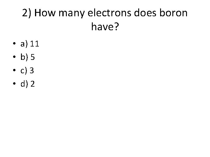 2) How many electrons does boron have? • • a) 11 b) 5 c) 2) How many electrons does boron have? • • a) 11 b) 5 c)