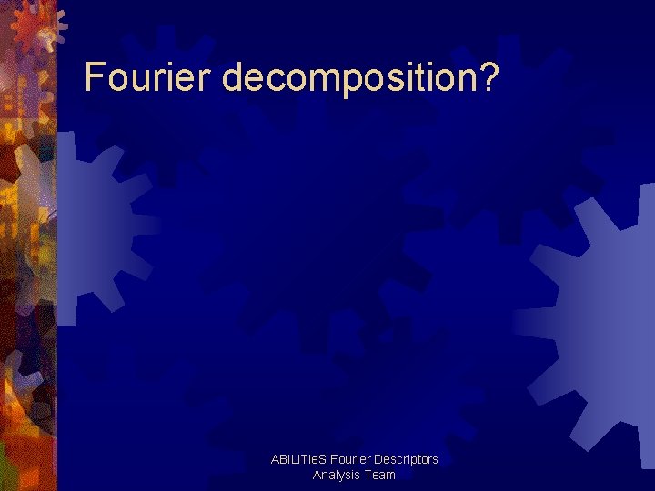 Fourier decomposition? ABi. Li. Tie. S Fourier Descriptors Analysis Team 