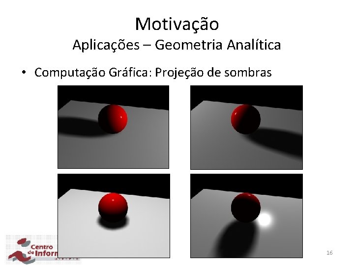 Motivação Aplicações – Geometria Analítica • Computação Gráfica: Projeção de sombras 16 