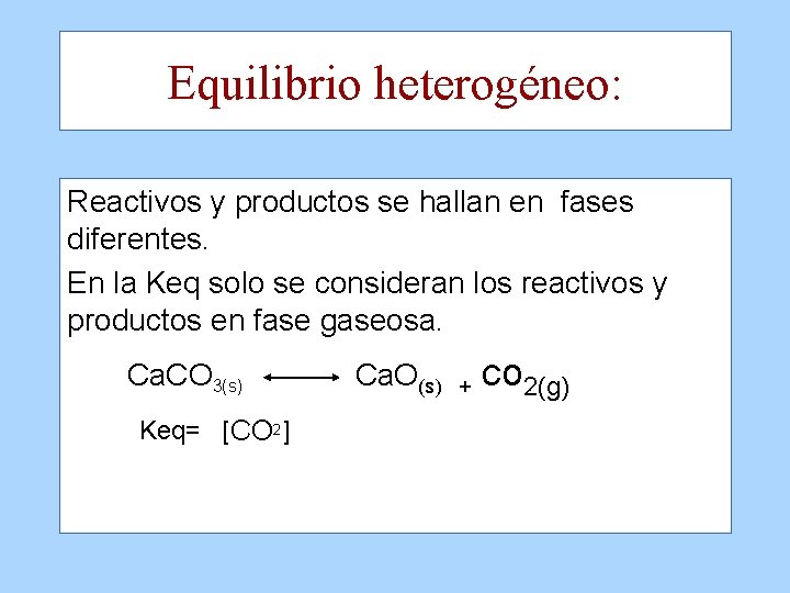 Equilibrio heterogéneo: Reactivos y productos se hallan en fases diferentes. En la Keq solo