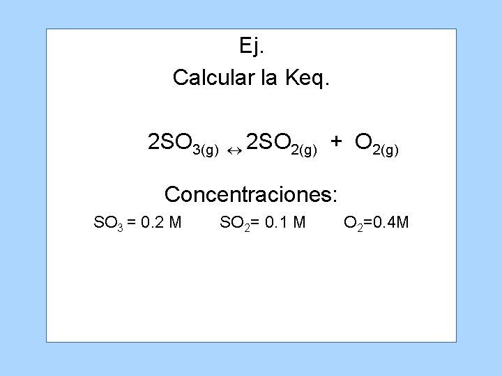 Ej. Calcular la Keq. 2 SO 3(g) 2 SO 2(g) + O 2(g) Concentraciones: