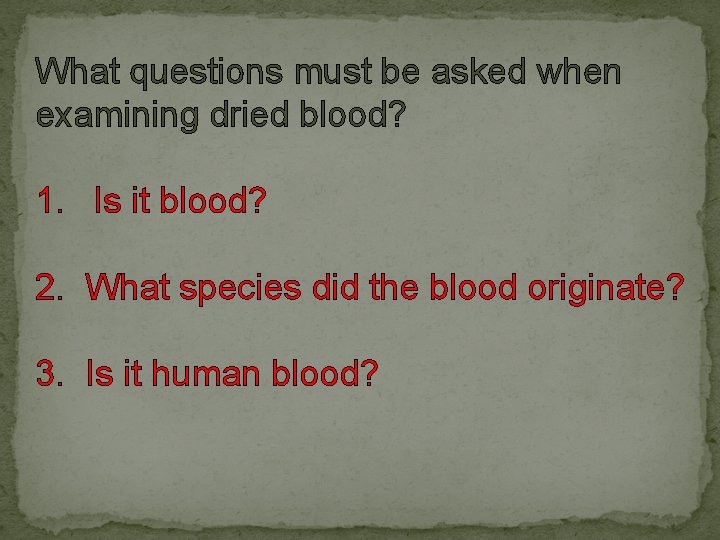 What questions must be asked when examining dried blood? 1. Is it blood? 2.