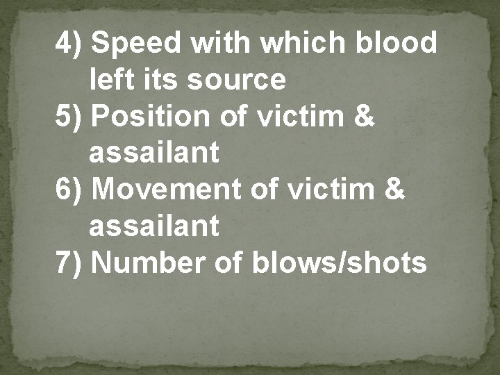 4) Speed with which blood left its source 5) Position of victim & assailant