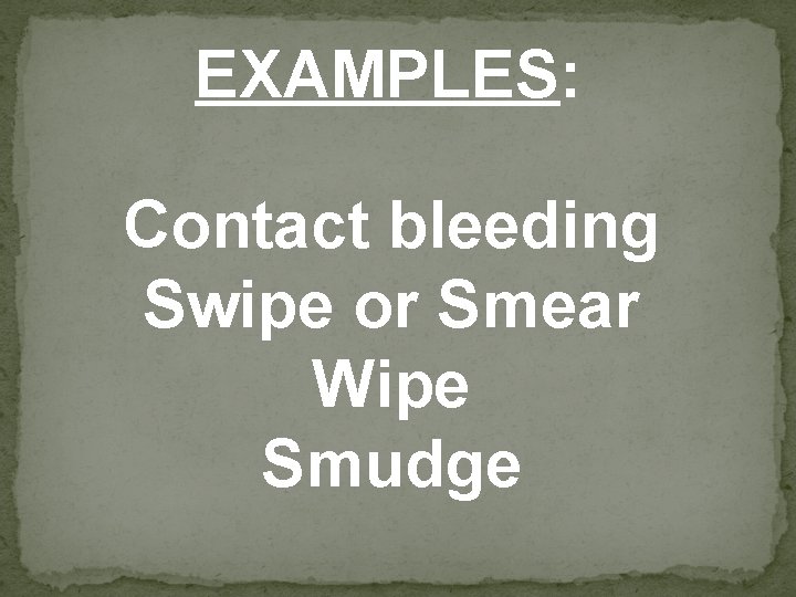 EXAMPLES: Contact bleeding Swipe or Smear Wipe Smudge 