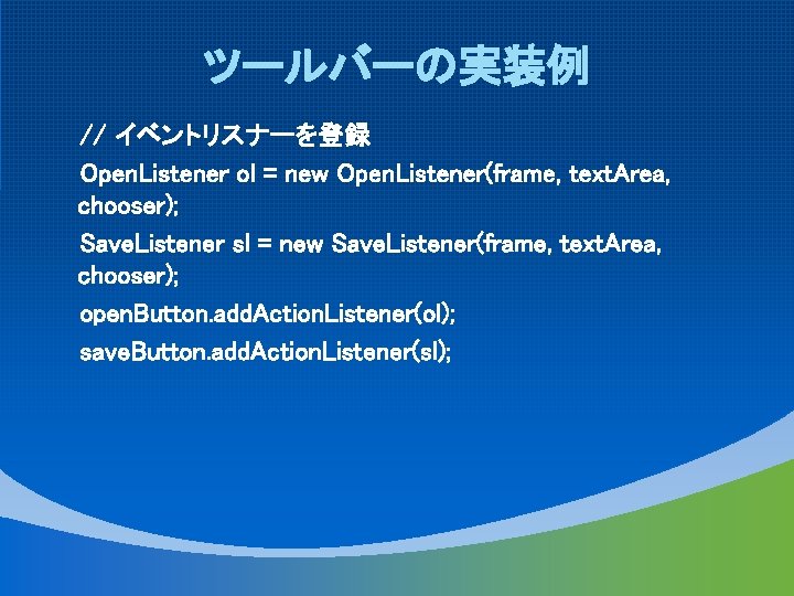 ツールバーの実装例 // イベントリスナーを登録 Open. Listener ol = new Open. Listener(frame, text. Area, chooser); Save.