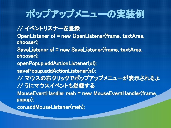 ポップアップメニューの実装例 // イベントリスナーを登録 Open. Listener ol = new Open. Listener(frame, text. Area, chooser); Save.