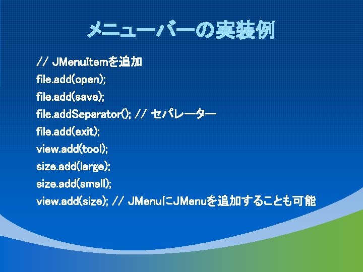 メニューバーの実装例 // JMenu. Itemを追加 file. add(open); file. add(save); file. add. Separator(); // セパレーター file.
