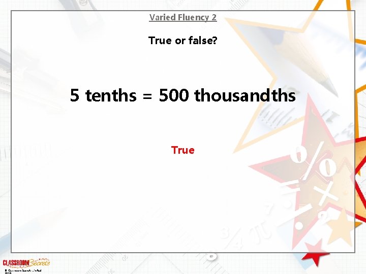 Varied Fluency 2 True or false? 5 tenths = 500 thousandths True © Classroom