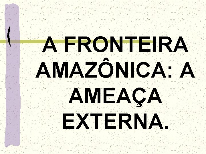 A FRONTEIRA AMAZÔNICA: A AMEAÇA EXTERNA. 