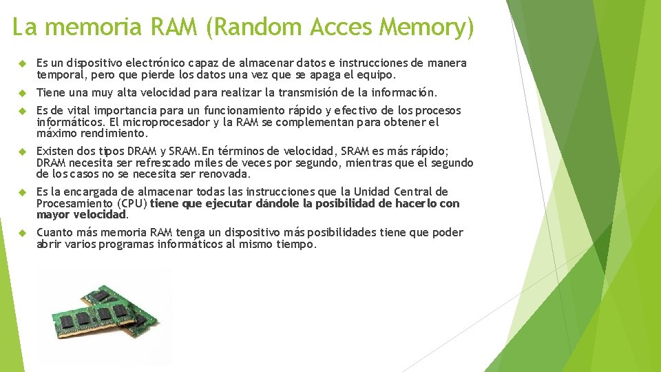 La memoria RAM (Random Acces Memory) Es un dispositivo electrónico capaz de almacenar datos
