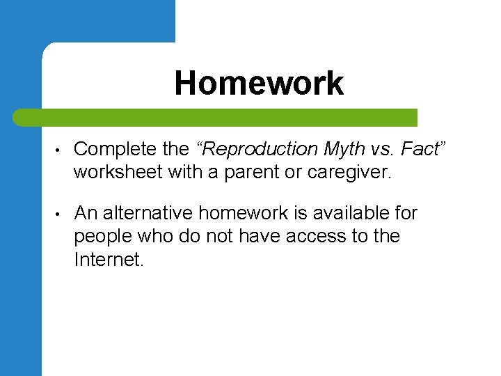 Homework • Complete the “Reproduction Myth vs. Fact” worksheet with a parent or caregiver.