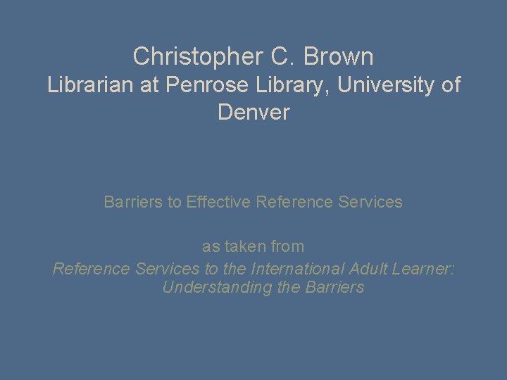 Christopher C. Brown Librarian at Penrose Library, University of Denver Barriers to Effective Reference