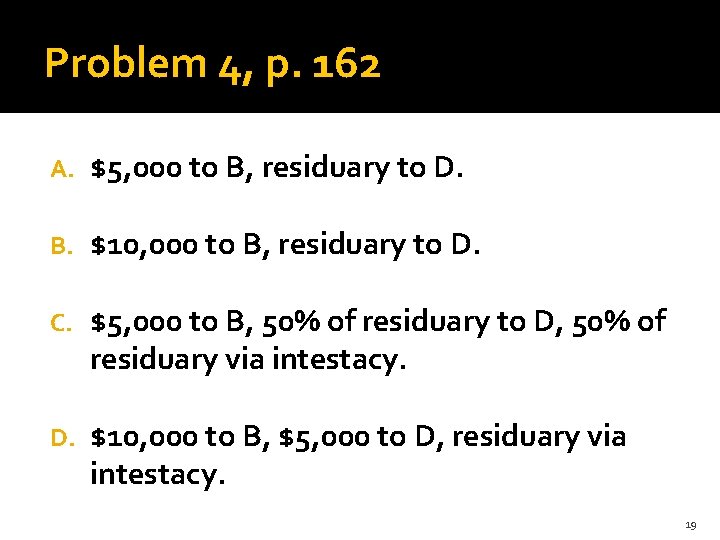 Problem 4, p. 162 A. $5, 000 to B, residuary to D. B. $10,