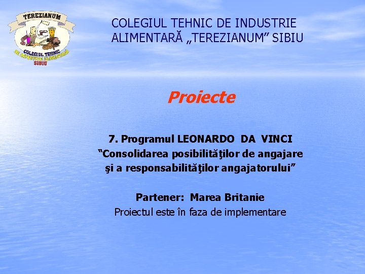COLEGIUL TEHNIC DE INDUSTRIE ALIMENTARĂ „TEREZIANUM” SIBIU Proiecte 7. Programul LEONARDO DA VINCI “Consolidarea