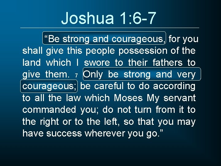 Joshua 1: 6 -7 “Be strong and courageous, for you shall give this people