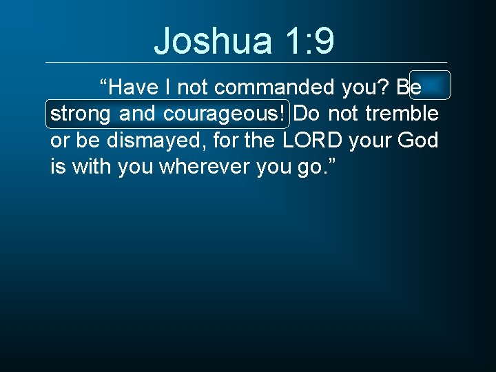 Joshua 1: 9 “Have I not commanded you? Be strong and courageous! Do not