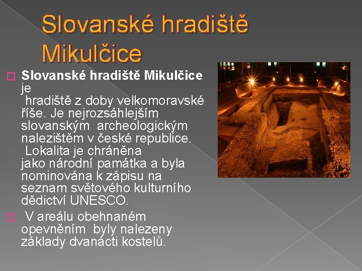 Slovanské hradiště Mikulčice je hradiště z doby velkomoravské říše. Je nejrozsáhlejším slovanským archeologickým nalezištěm