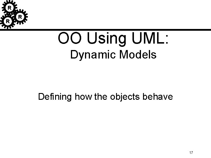 R R R OO Using UML: Dynamic Models Defining how the objects behave 17 R R R OO Using UML: Dynamic Models Defining how the objects behave 17