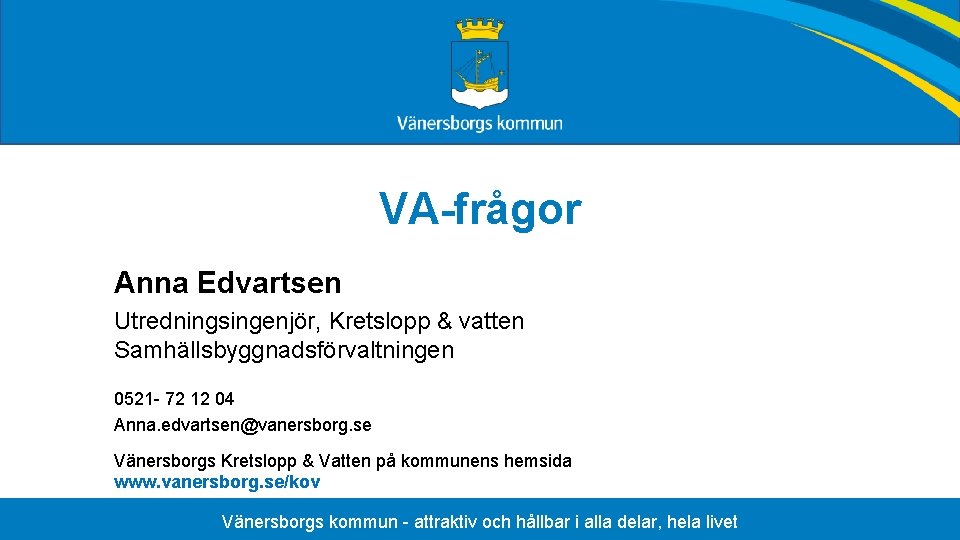 VA-frågor Anna Edvartsen Utredningsingenjör, Kretslopp & vatten Samhällsbyggnadsförvaltningen 0521 - 72 12 04 Anna.