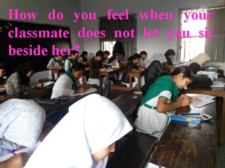 How do you feel when your classmate does not let you sit beside her?