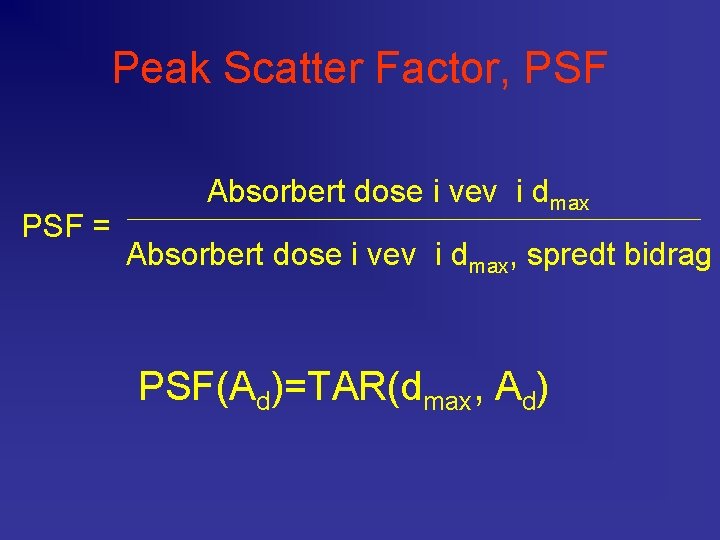 Peak Scatter Factor, PSF = Absorbert dose i vev i dmax, spredt bidrag PSF(Ad)=TAR(dmax,