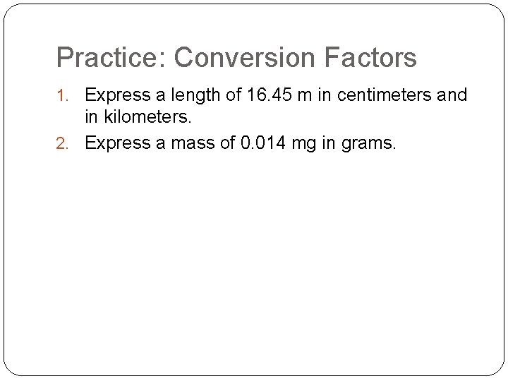 Practice: Conversion Factors 1. Express a length of 16. 45 m in centimeters and