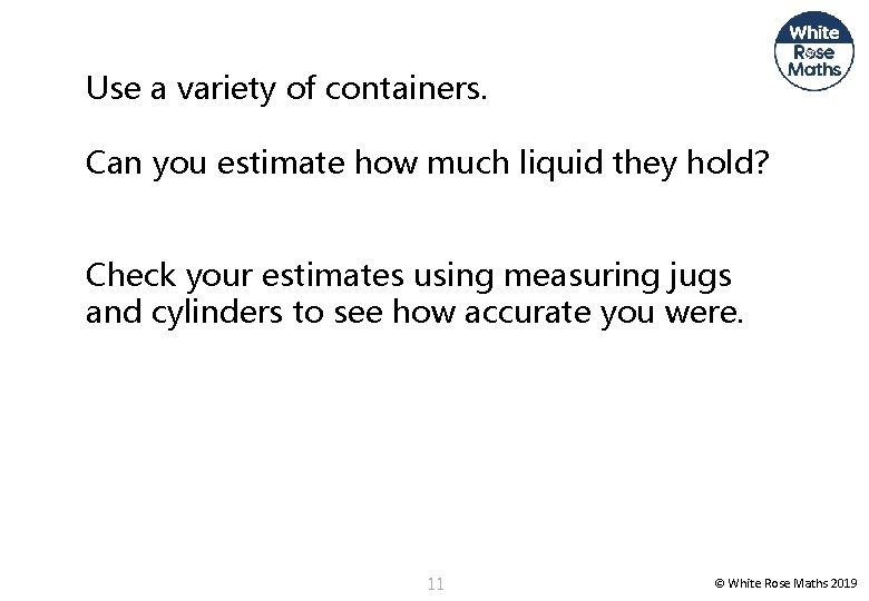 Use a variety of containers. Can you estimate how much liquid they hold? Check