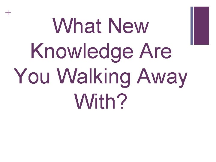 + What New Knowledge Are You Walking Away With? 