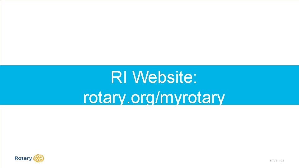 RI Website: rotary. org/myrotary TITLE | 21 