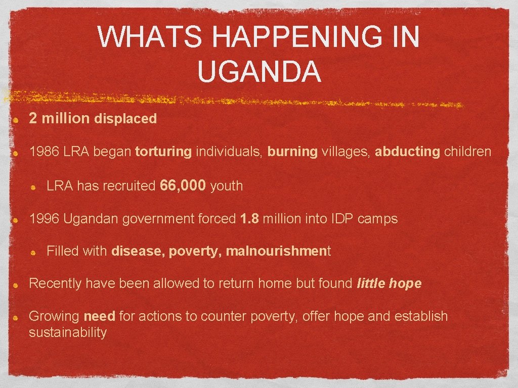 WHATS HAPPENING IN UGANDA 2 million displaced 1986 LRA began torturing individuals, burning villages,