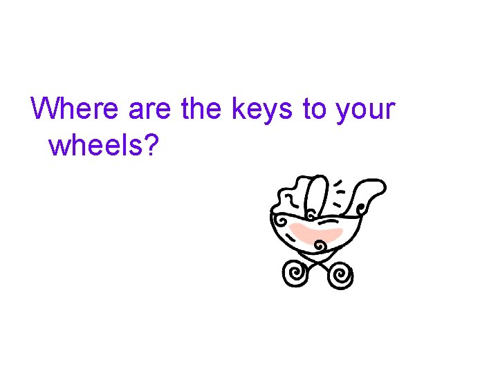 Where are the keys to your wheels? 