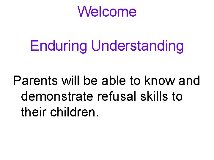 Welcome Enduring Understanding Parents will be able to know and demonstrate refusal skills to