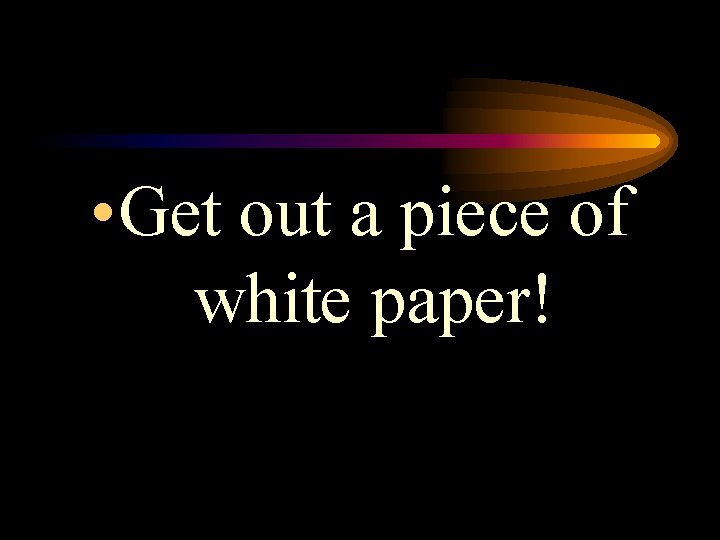  • Get out a piece of white paper! 