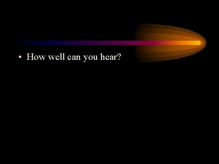 • How well can you hear? 