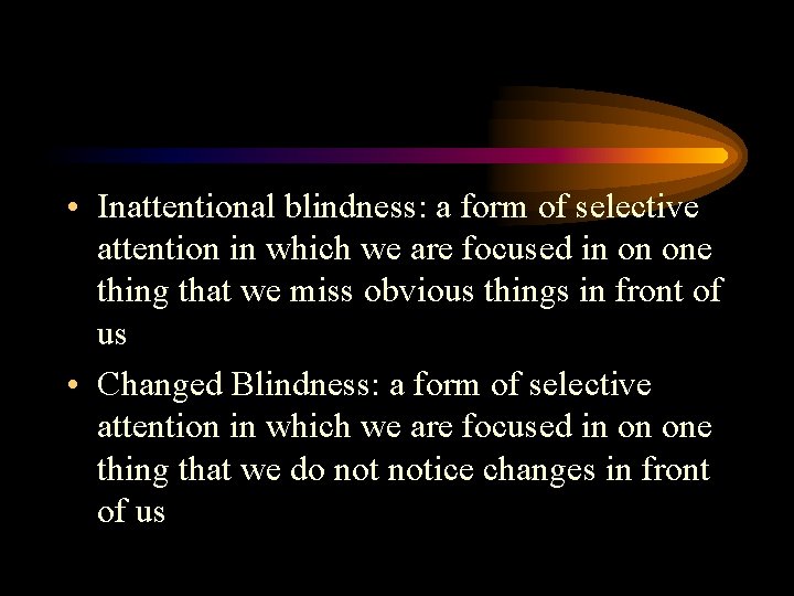  • Inattentional blindness: a form of selective attention in which we are focused
