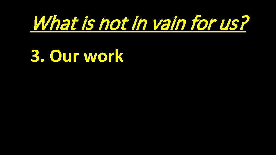 What is not in vain for us? 3. Our work 