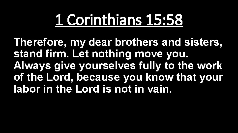 1 Corinthians 15: 58 Therefore, my dear brothers and sisters, stand firm. Let nothing