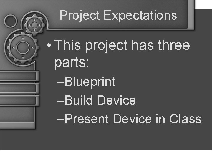 Project Expectations • This project has three parts: –Blueprint –Build Device –Present Device in