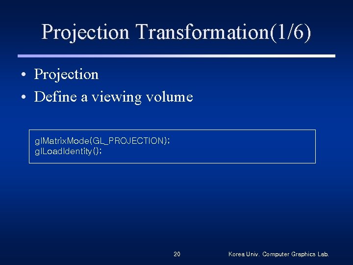 Projection Transformation(1/6) • Projection • Define a viewing volume gl. Matrix. Mode(GL_PROJECTION); gl. Load.