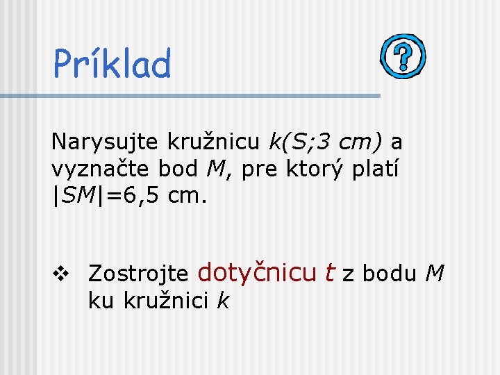 Príklad Narysujte kružnicu k(S; 3 cm) a vyznačte bod M, pre ktorý platí |SM|=6,